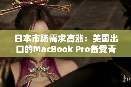 日本市场需求高涨：美国出口的MacBook Pro备受青睐