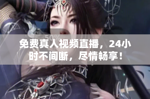 免费真人视频直播，24小时不间断，尽情畅享！