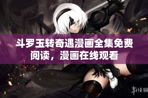 斗罗玉转奇遇漫画全集免费阅读，漫画在线观看