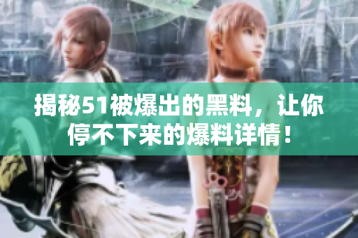 揭秘51被爆出的黑料，让你停不下来的爆料详情！