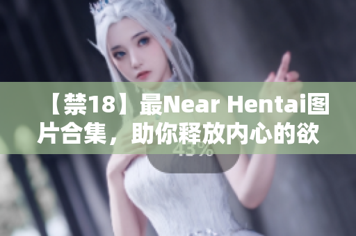【禁18】最Near Hentai图片合集，助你释放内心的欲望