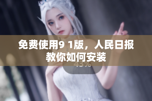 免费使用9 1版，人民日报教你如何安装