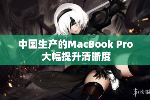 中国生产的MacBook Pro 大幅提升清晰度