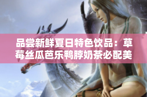 品尝新鲜夏日特色饮品：草莓丝瓜芭乐鸭脖奶茶必配美食