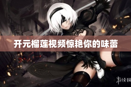 开元榴莲视频惊艳你的味蕾