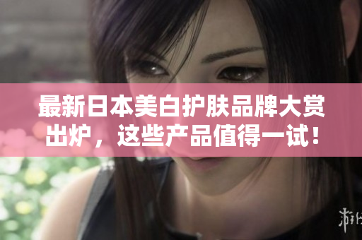 最新日本美白护肤品牌大赏出炉，这些产品值得一试！