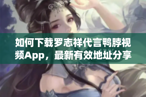 如何下载罗志祥代言鸭脖视频App，最新有效地址分享！