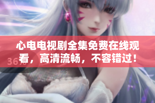 心电电视剧全集免费在线观看，高清流畅，不容错过！