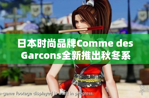 日本时尚品牌Comme des Garcons全新推出秋冬系列，潮流不容错过！