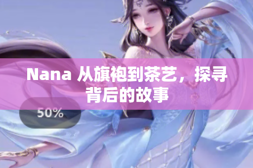 Nana 从旗袍到茶艺，探寻背后的故事