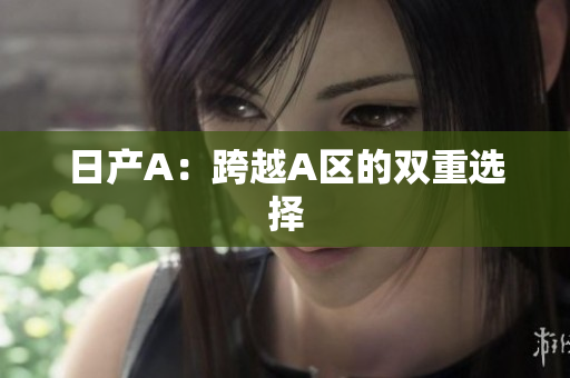 日产A：跨越A区的双重选择
