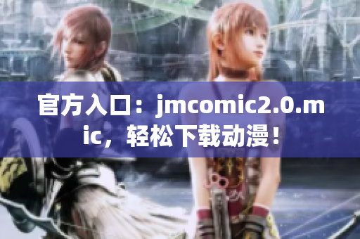 官方入口：jmcomic2.0.mic，轻松下载动漫！