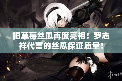 旧草莓丝瓜再度亮相！罗志祥代言的丝瓜保证质量！