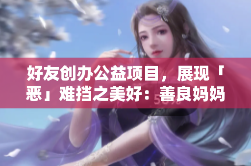 好友创办公益项目，展现「恶」难挡之美好：善良妈妈的故事
