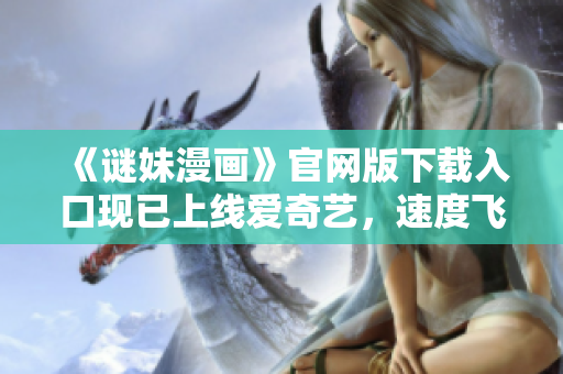 《谜妹漫画》官网版下载入口现已上线爱奇艺，速度飞快！