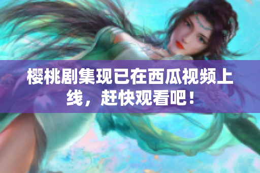 樱桃剧集现已在西瓜视频上线，赶快观看吧！