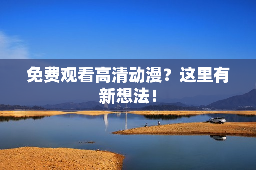 免费观看高清动漫？这里有新想法！