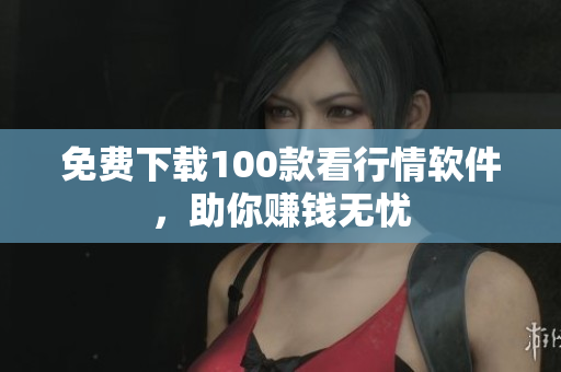 免费下载100款看行情软件，助你赚钱无忧