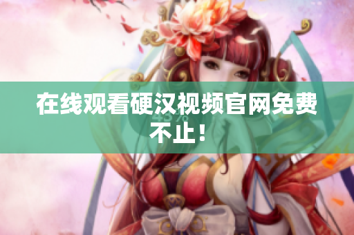 在线观看硬汉视频官网免费不止！