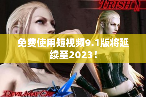免费使用短视频9.1版将延续至2023！