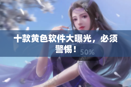 十款黄色软件大曝光，必须警惕！