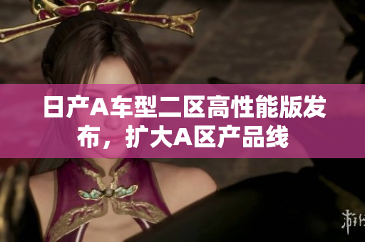 日产A车型二区高性能版发布，扩大A区产品线