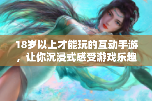 18岁以上才能玩的互动手游，让你沉浸式感受游戏乐趣！