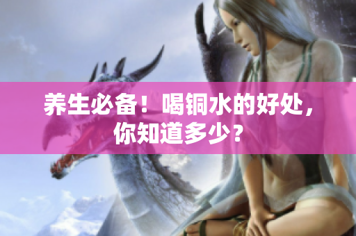 养生必备！喝铜水的好处，你知道多少？