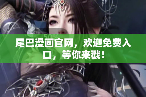 尾巴漫画官网，欢迎免费入口，等你来戳！