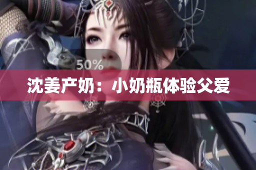 沈姜产奶：小奶瓶体验父爱