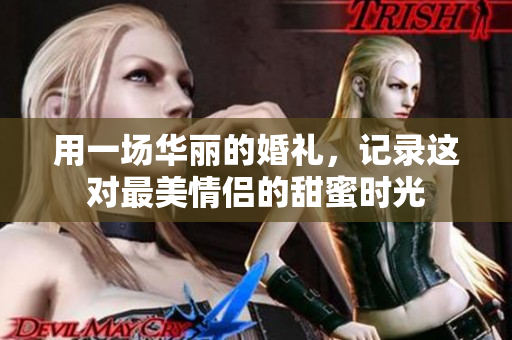 用一场华丽的婚礼，记录这对最美情侣的甜蜜时光