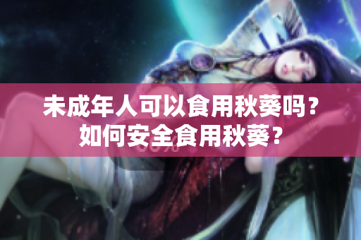 未成年人可以食用秋葵吗？如何安全食用秋葵？