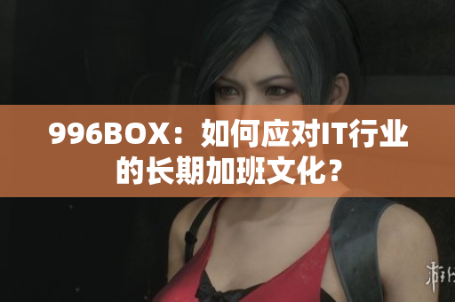 996BOX：如何应对IT行业的长期加班文化？