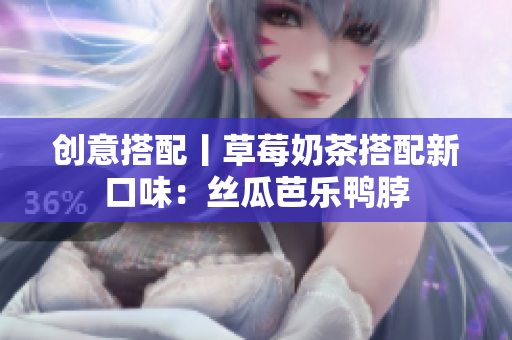 创意搭配丨草莓奶茶搭配新口味：丝瓜芭乐鸭脖