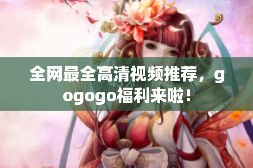 全网最全高清视频推荐，gogogo福利来啦！