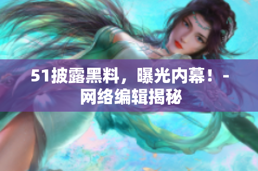 51披露黑料，曝光内幕！- 网络编辑揭秘