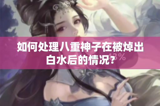 如何处理八重神子在被焯出白水后的情况？