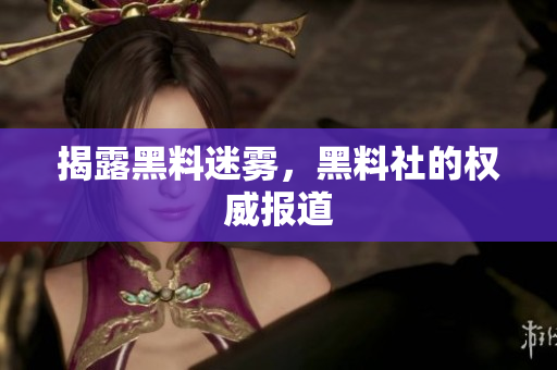 揭露黑料迷雾，黑料社的权威报道