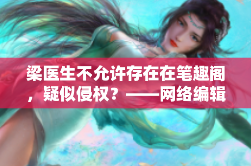 梁医生不允许存在在笔趣阁，疑似侵权？——网络编辑深度报道