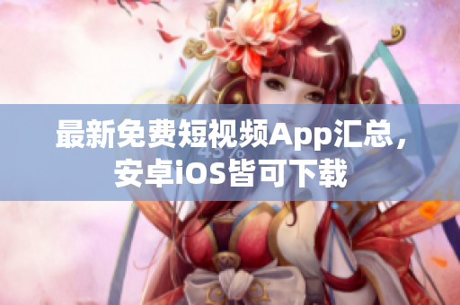 最新免费短视频App汇总，安卓iOS皆可下载