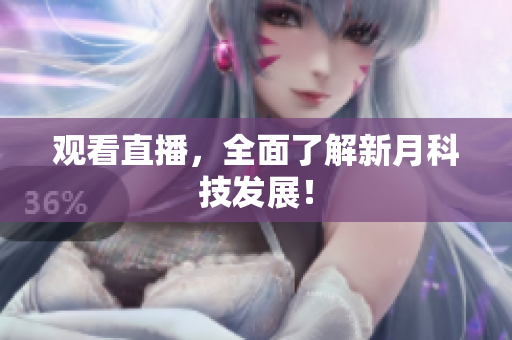 观看直播，全面了解新月科技发展！