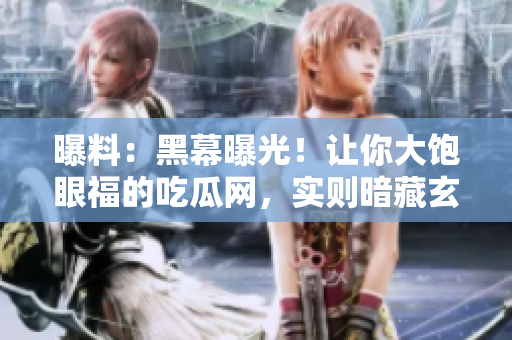 曝料：黑幕曝光！让你大饱眼福的吃瓜网，实则暗藏玄机