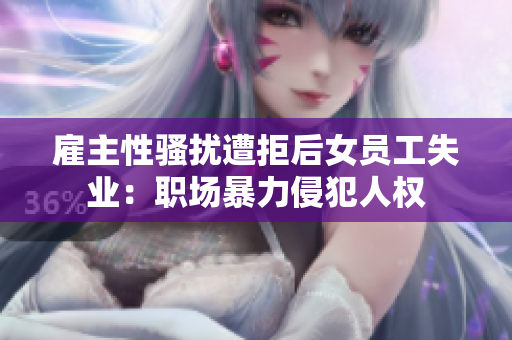 雇主性骚扰遭拒后女员工失业：职场暴力侵犯人权