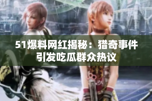 51爆料网红揭秘：猎奇事件引发吃瓜群众热议