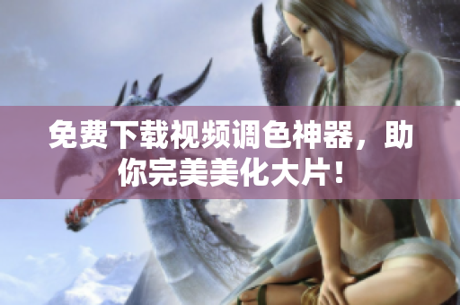 免费下载视频调色神器，助你完美美化大片！