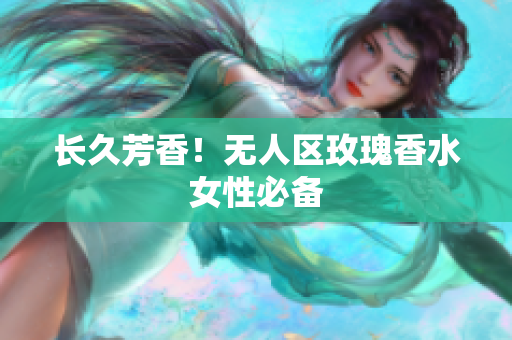 长久芳香！无人区玫瑰香水女性必备