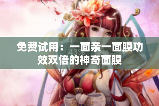 免费试用：一面亲一面膜功效双倍的神奇面膜