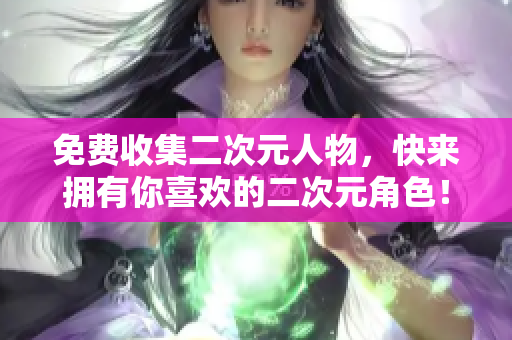 免费收集二次元人物，快来拥有你喜欢的二次元角色！