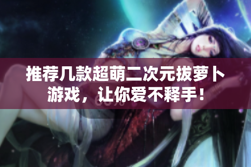 推荐几款超萌二次元拔萝卜游戏，让你爱不释手！