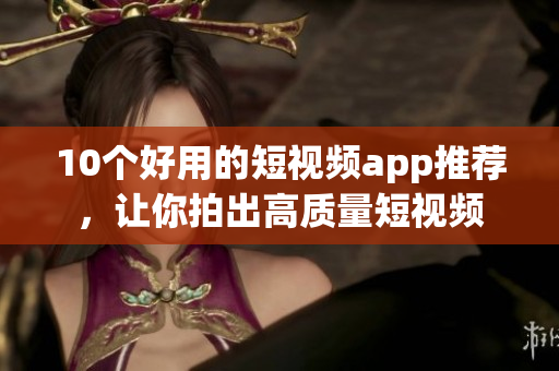 10个好用的短视频app推荐，让你拍出高质量短视频